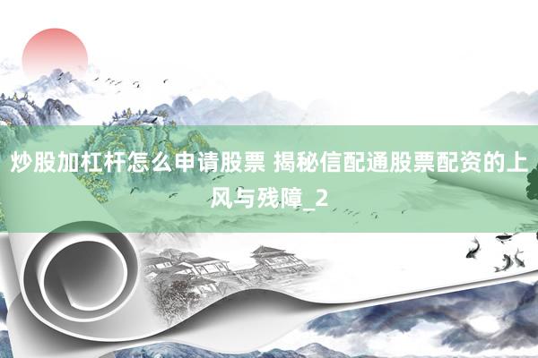 炒股加杠杆怎么申请股票 揭秘信配通股票配资的上风与残障_2