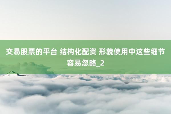 交易股票的平台 结构化配资 形貌使用中这些细节容易忽略_2