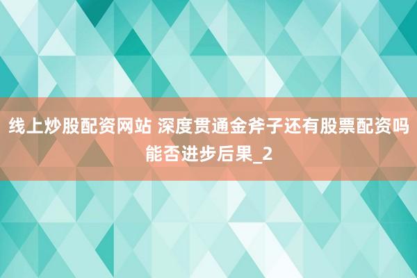 线上炒股配资网站 深度贯通金斧子还有股票配资吗能否进步后果_2