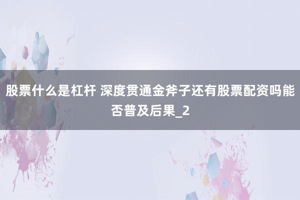 股票什么是杠杆 深度贯通金斧子还有股票配资吗能否普及后果_2