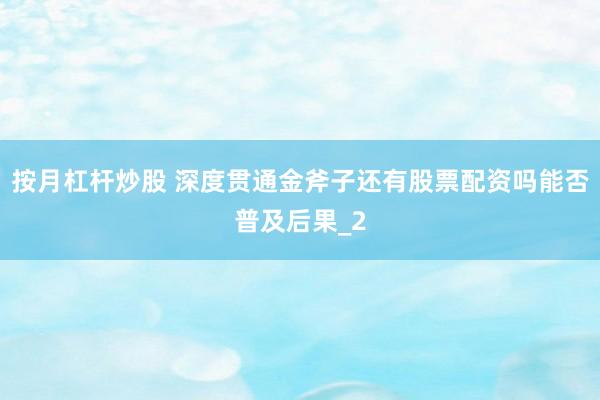 按月杠杆炒股 深度贯通金斧子还有股票配资吗能否普及后果_2