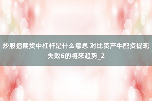 炒股指期货中杠杆是什么意思 对比资产牛配资提现失败6的将来趋势_2