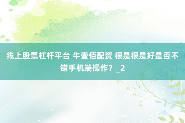 线上股票杠杆平台 牛壹佰配资 很是很是好是否不错手机端操作？_2