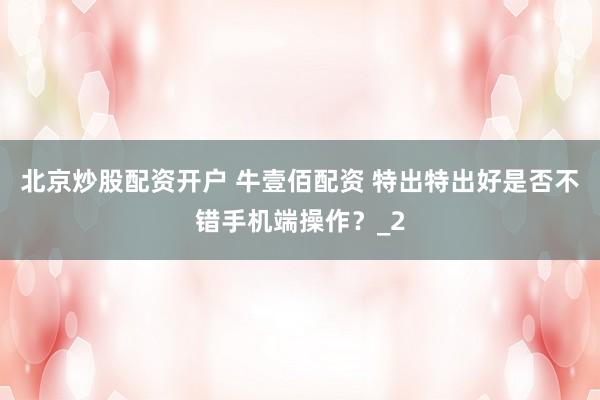 北京炒股配资开户 牛壹佰配资 特出特出好是否不错手机端操作？_2