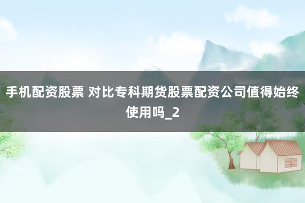 手机配资股票 对比专科期货股票配资公司值得始终使用吗_2
