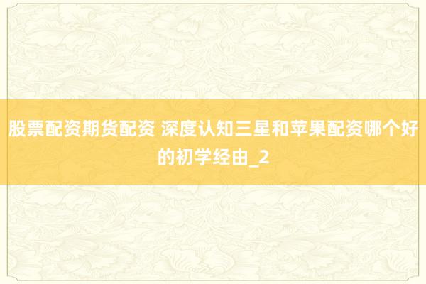 股票配资期货配资 深度认知三星和苹果配资哪个好的初学经由_2