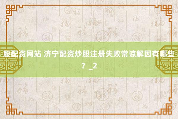 股配资网站 济宁配资炒股注册失败常谅解因有哪些？_2