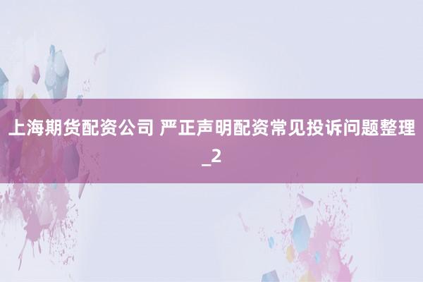 上海期货配资公司 严正声明配资常见投诉问题整理_2