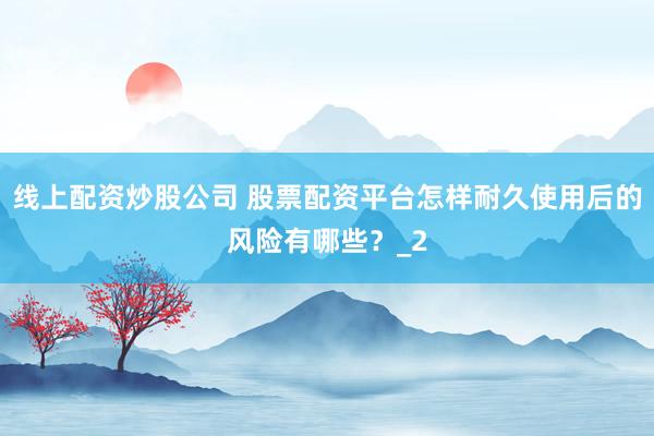 线上配资炒股公司 股票配资平台怎样耐久使用后的风险有哪些？_2