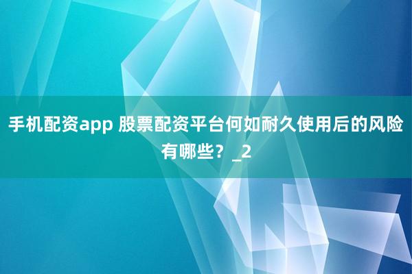 手机配资app 股票配资平台何如耐久使用后的风险有哪些？_2