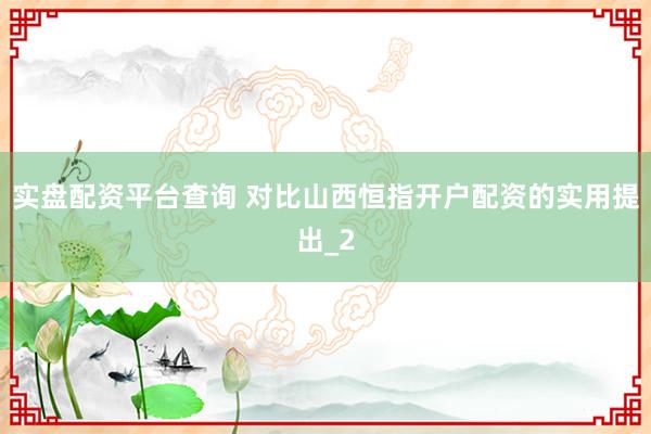 实盘配资平台查询 对比山西恒指开户配资的实用提出_2