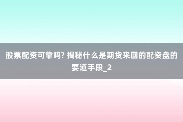 股票配资可靠吗? 揭秘什么是期货来回的配资盘的要道手段_2