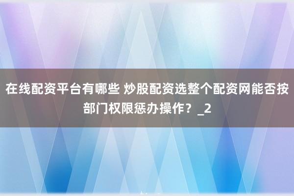 在线配资平台有哪些 炒股配资选整个配资网能否按部门权限惩办操作？_2