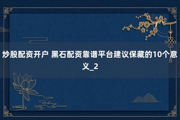 炒股配资开户 黑石配资靠谱平台建议保藏的10个意义_2