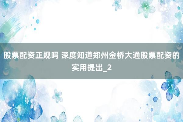 股票配资正规吗 深度知道郑州金桥大通股票配资的实用提出_2