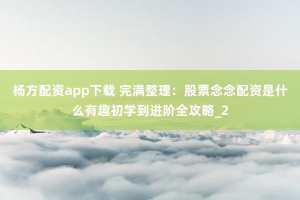 杨方配资app下载 完满整理：股票念念配资是什么有趣初学到进阶全攻略_2