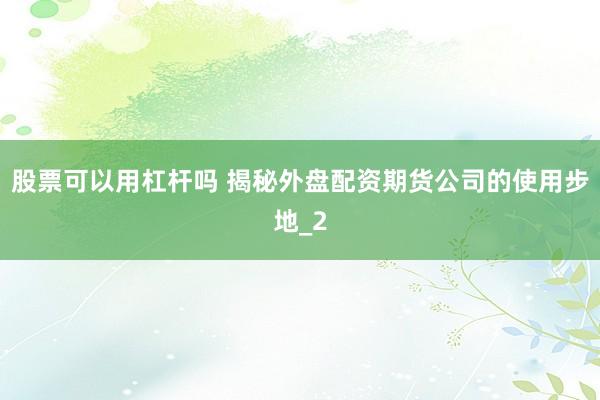 股票可以用杠杆吗 揭秘外盘配资期货公司的使用步地_2