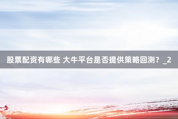 股票配资有哪些 大牛平台是否提供策略回测？_2