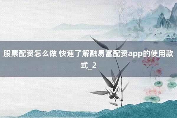 股票配资怎么做 快速了解融易富配资app的使用款式_2