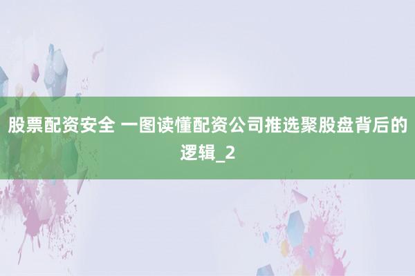 股票配资安全 一图读懂配资公司推选聚股盘背后的逻辑_2