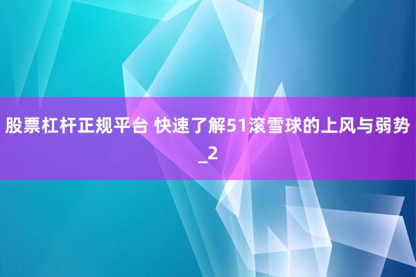 股票杠杆正规平台 快速了解51滚雪球的上风与弱势_2