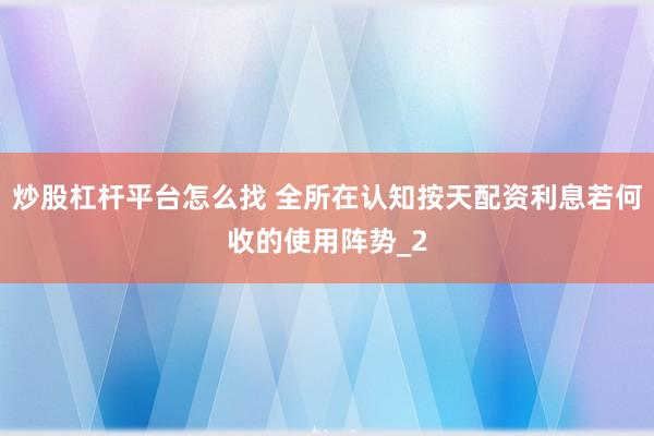 炒股杠杆平台怎么找 全所在认知按天配资利息若何收的使用阵势_2