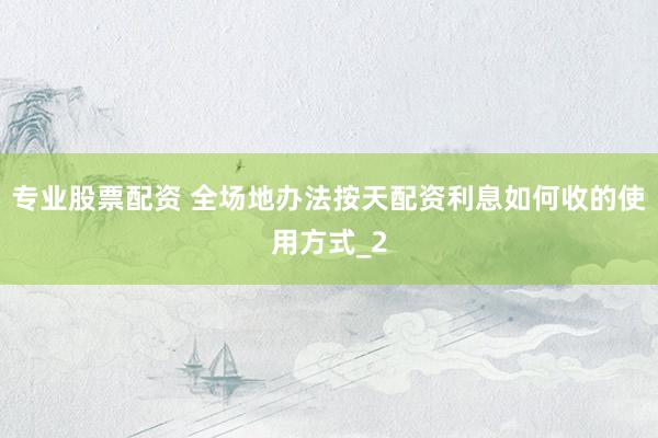 专业股票配资 全场地办法按天配资利息如何收的使用方式_2