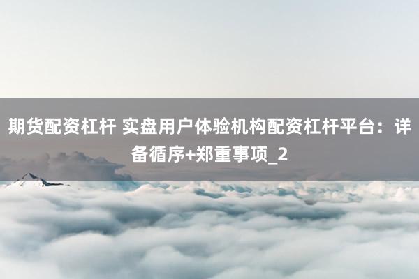 期货配资杠杆 实盘用户体验机构配资杠杆平台：详备循序+郑重事项_2