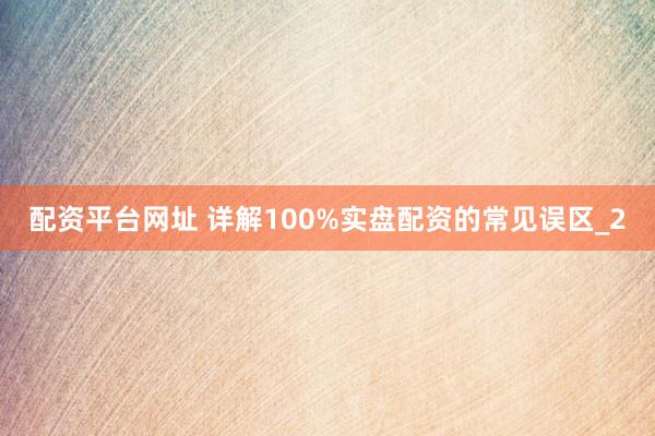 配资平台网址 详解100%实盘配资的常见误区_2