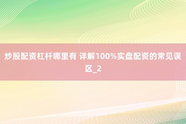 炒股配资杠杆哪里有 详解100%实盘配资的常见误区_2