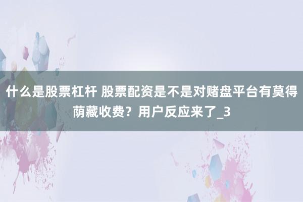 什么是股票杠杆 股票配资是不是对赌盘平台有莫得荫藏收费？用户反应来了_3