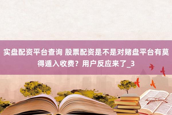 实盘配资平台查询 股票配资是不是对赌盘平台有莫得遁入收费？用户反应来了_3