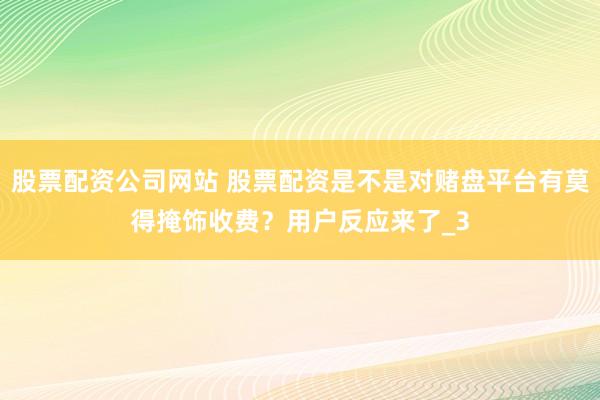 股票配资公司网站 股票配资是不是对赌盘平台有莫得掩饰收费？用户反应来了_3