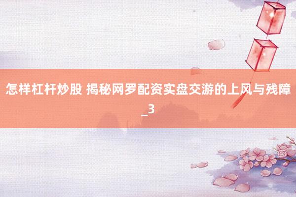 怎样杠杆炒股 揭秘网罗配资实盘交游的上风与残障_3