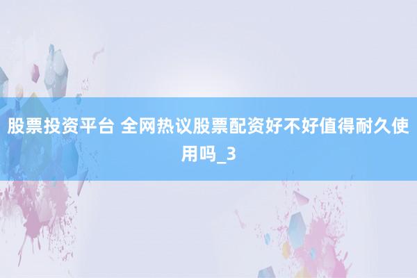 股票投资平台 全网热议股票配资好不好值得耐久使用吗_3