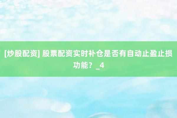 [炒股配资] 股票配资实时补仓是否有自动止盈止损功能？_4
