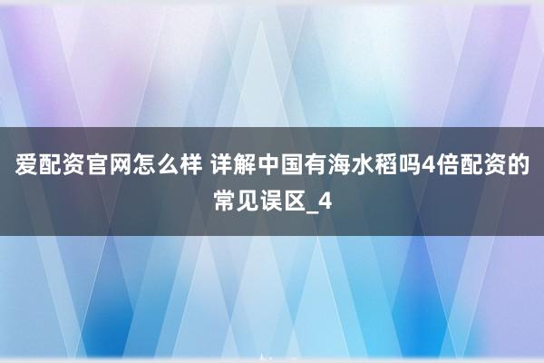 爱配资官网怎么样 详解中国有海水稻吗4倍配资的常见误区_4