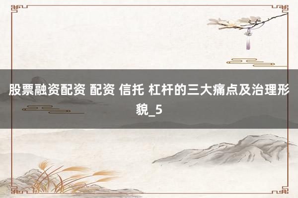 股票融资配资 配资 信托 杠杆的三大痛点及治理形貌_5