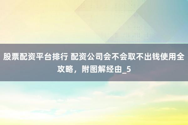 股票配资平台排行 配资公司会不会取不出钱使用全攻略，附图解经由_5