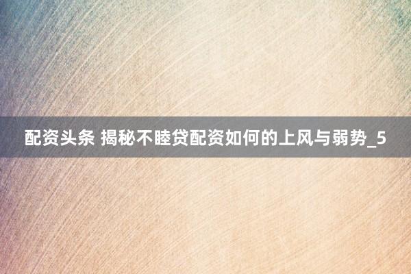 配资头条 揭秘不睦贷配资如何的上风与弱势_5