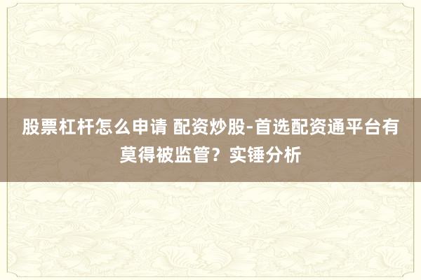 股票杠杆怎么申请 配资炒股-首选配资通平台有莫得被监管？实锤分析