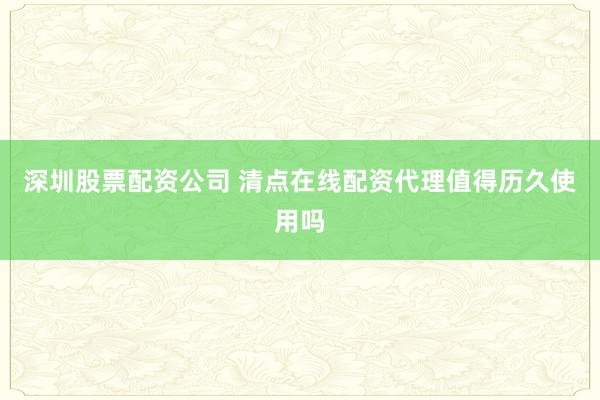 深圳股票配资公司 清点在线配资代理值得历久使用吗
