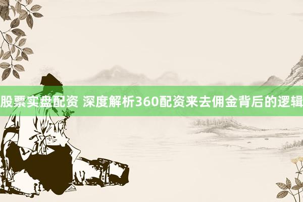 股票实盘配资 深度解析360配资来去佣金背后的逻辑