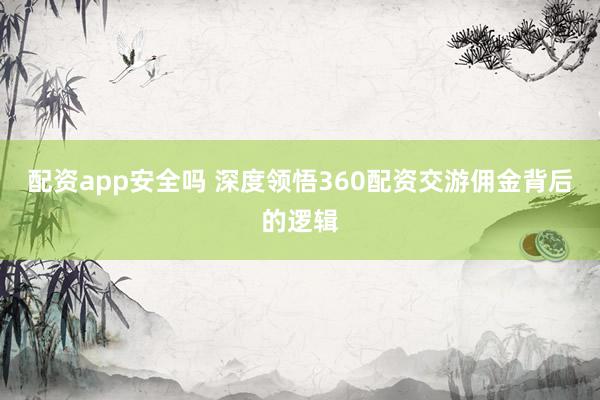 配资app安全吗 深度领悟360配资交游佣金背后的逻辑