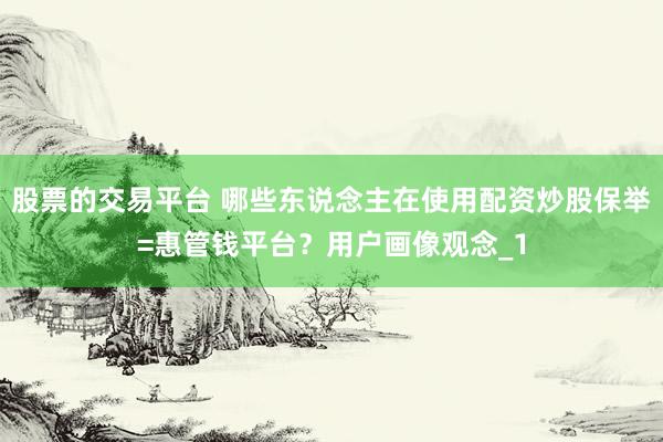 股票的交易平台 哪些东说念主在使用配资炒股保举=惠管钱平台？用户画像观念_1