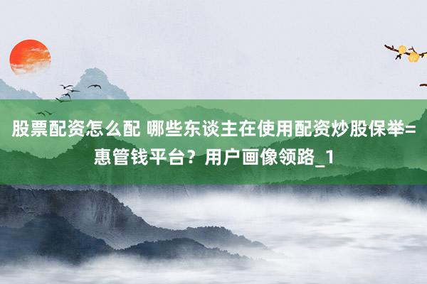 股票配资怎么配 哪些东谈主在使用配资炒股保举=惠管钱平台？用户画像领路_1