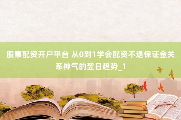 股票配资开户平台 从0到1学会配资不退保证金关系神气的翌日趋势_1