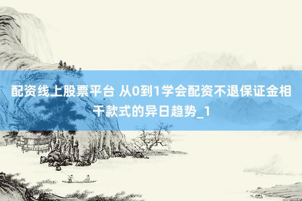 配资线上股票平台 从0到1学会配资不退保证金相干款式的异日趋势_1
