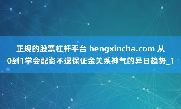 正规的股票杠杆平台 hengxincha.com 从0到1学会配资不退保证金关系神气的异日趋势_1