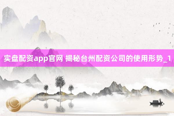 实盘配资app官网 揭秘台州配资公司的使用形势_1
